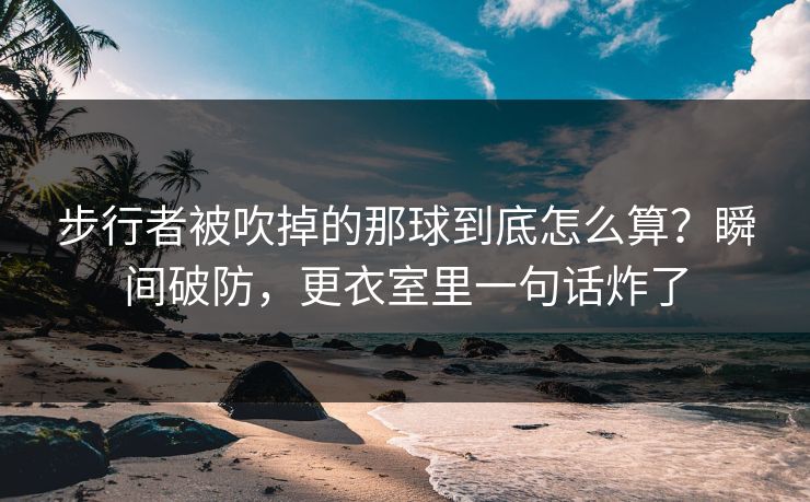 步行者被吹掉的那球到底怎么算？瞬间破防，更衣室里一句话炸了