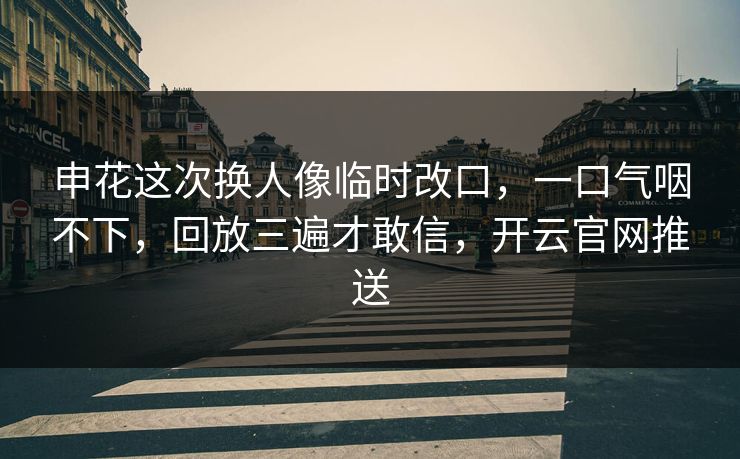 申花这次换人像临时改口，一口气咽不下，回放三遍才敢信，开云官网推送