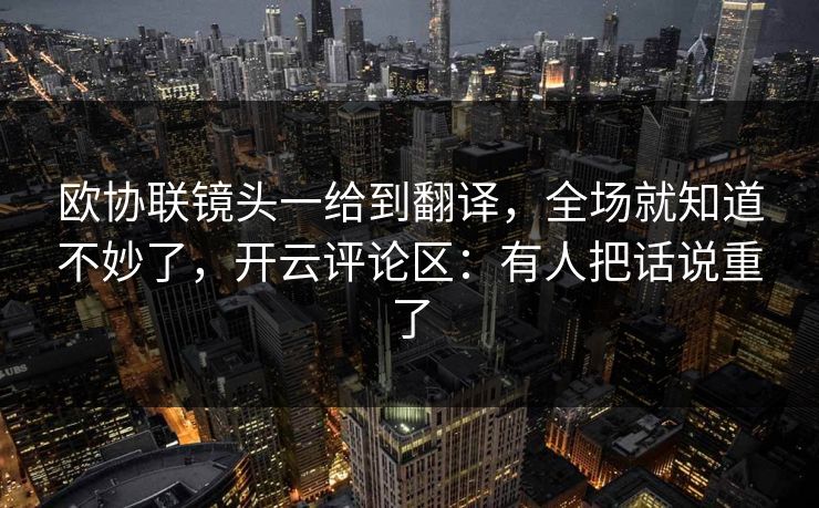 欧协联镜头一给到翻译，全场就知道不妙了，开云评论区：有人把话说重了