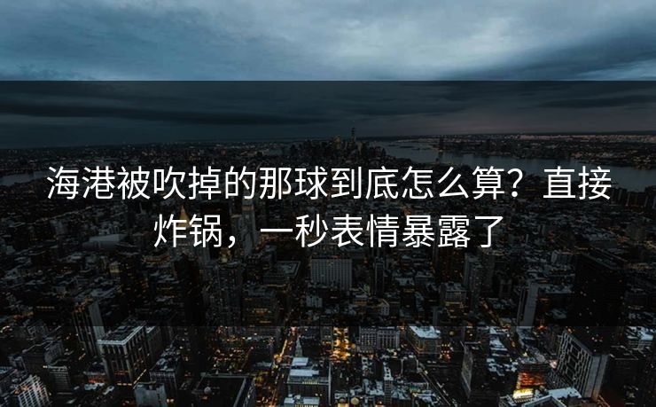 海港被吹掉的那球到底怎么算？直接炸锅，一秒表情暴露了