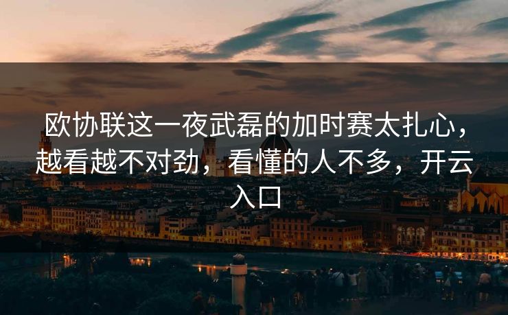 欧协联这一夜武磊的加时赛太扎心，越看越不对劲，看懂的人不多，开云入口