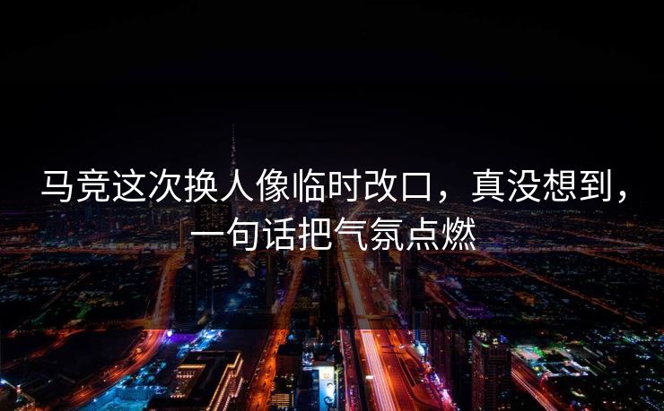 马竞这次换人像临时改口，真没想到，一句话把气氛点燃