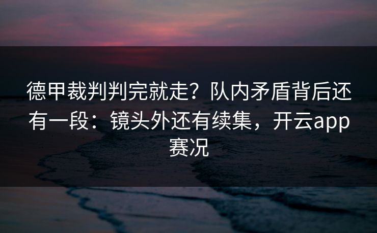 德甲裁判判完就走？队内矛盾背后还有一段：镜头外还有续集，开云app赛况
