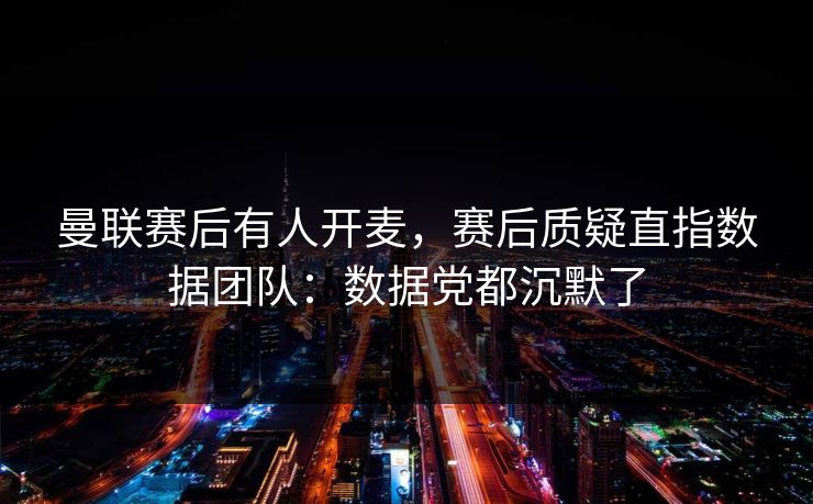 曼联赛后有人开麦，赛后质疑直指数据团队：数据党都沉默了