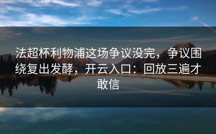 法超杯利物浦这场争议没完，争议围绕复出发酵，开云入口：回放三遍才敢信