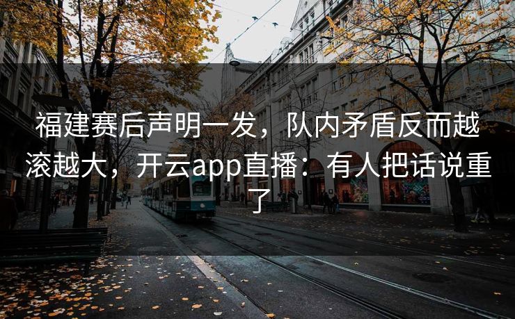 福建赛后声明一发，队内矛盾反而越滚越大，开云app直播：有人把话说重了