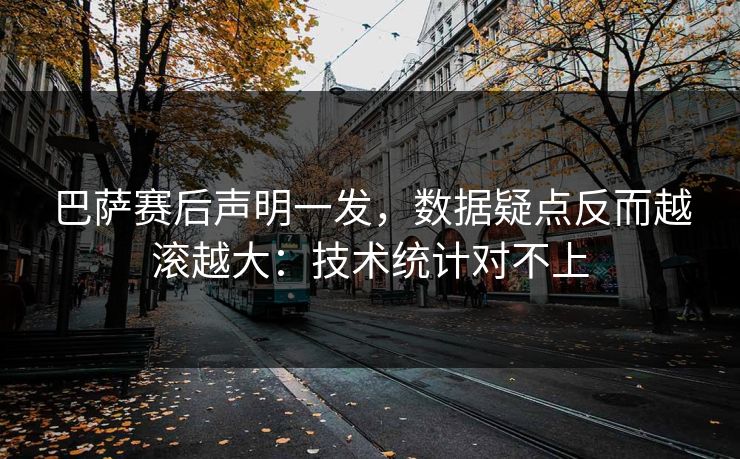 巴萨赛后声明一发，数据疑点反而越滚越大：技术统计对不上