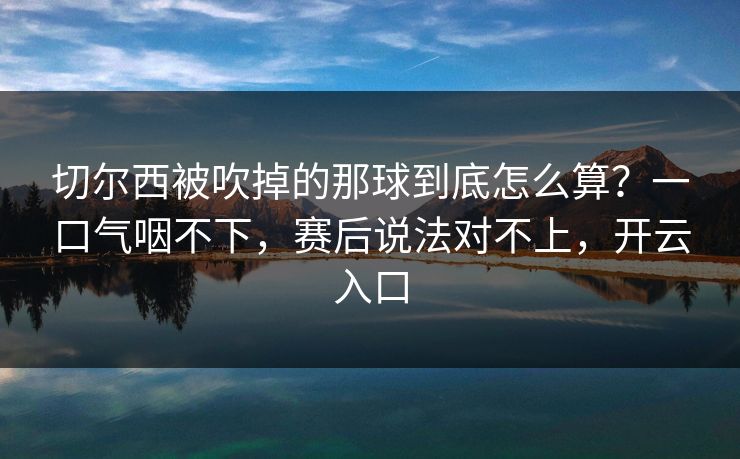 切尔西被吹掉的那球到底怎么算？一口气咽不下，赛后说法对不上，开云入口