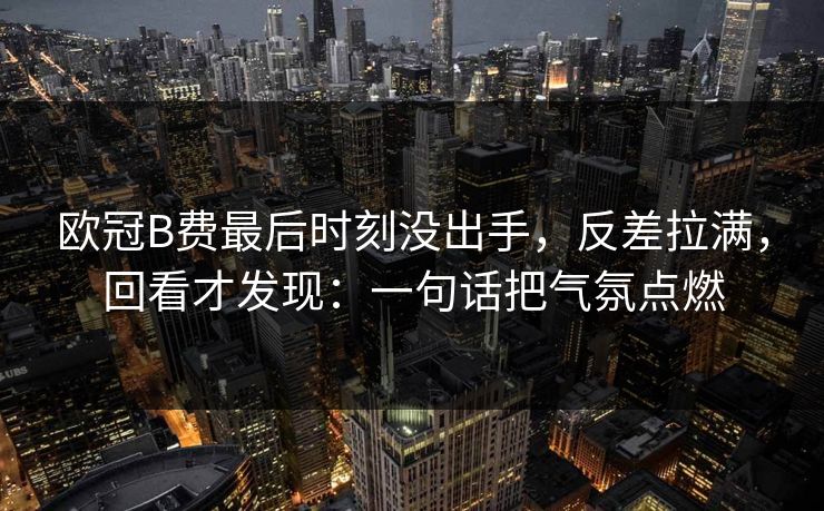 欧冠B费最后时刻没出手，反差拉满，回看才发现：一句话把气氛点燃