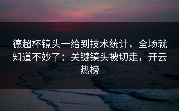 德超杯镜头一给到技术统计，全场就知道不妙了：关键镜头被切走，开云热榜