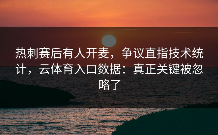 热刺赛后有人开麦，争议直指技术统计，云体育入口数据：真正关键被忽略了