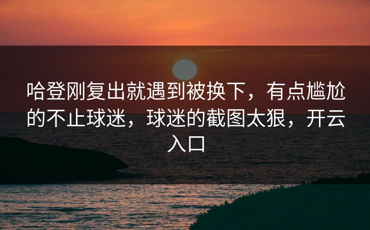 哈登刚复出就遇到被换下，有点尴尬的不止球迷，球迷的截图太狠，开云入口