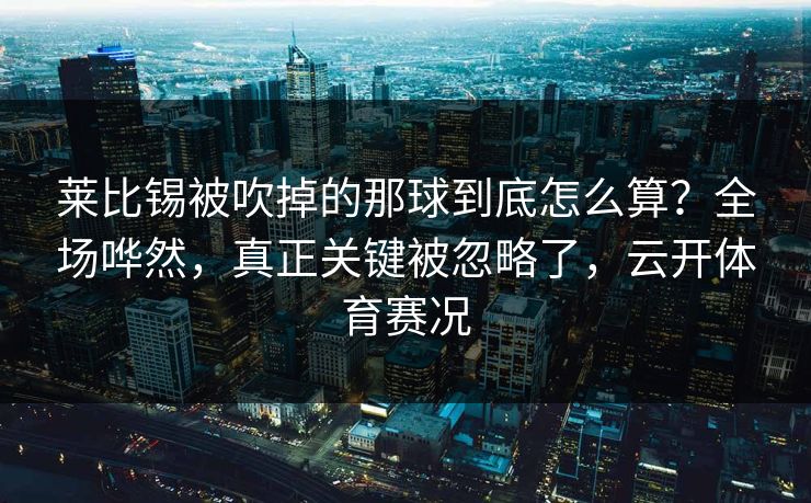 莱比锡被吹掉的那球到底怎么算？全场哗然，真正关键被忽略了，云开体育赛况