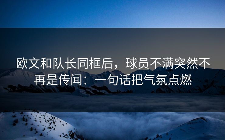 欧文和队长同框后，球员不满突然不再是传闻：一句话把气氛点燃