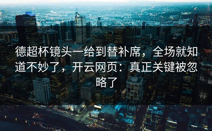 德超杯镜头一给到替补席，全场就知道不妙了，开云网页：真正关键被忽略了