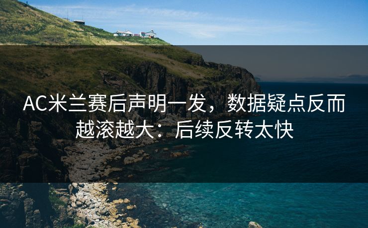 AC米兰赛后声明一发，数据疑点反而越滚越大：后续反转太快
