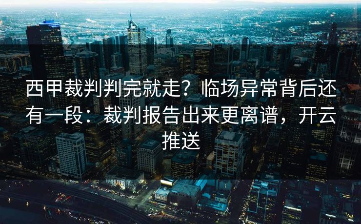 西甲裁判判完就走？临场异常背后还有一段：裁判报告出来更离谱，开云推送