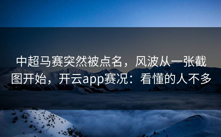 中超马赛突然被点名，风波从一张截图开始，开云app赛况：看懂的人不多