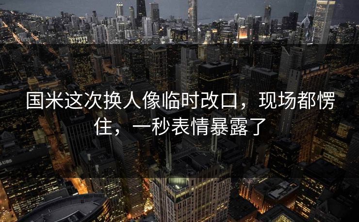 国米这次换人像临时改口，现场都愣住，一秒表情暴露了