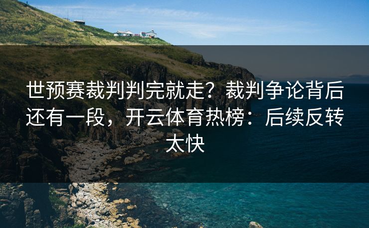世预赛裁判判完就走？裁判争论背后还有一段，开云体育热榜：后续反转太快