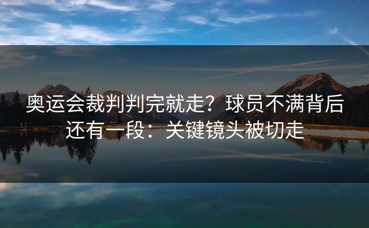 奥运会裁判判完就走？球员不满背后还有一段：关键镜头被切走