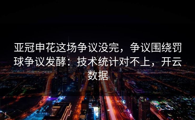 亚冠申花这场争议没完，争议围绕罚球争议发酵：技术统计对不上，开云数据