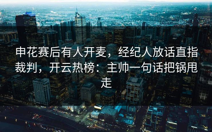 申花赛后有人开麦，经纪人放话直指裁判，开云热榜：主帅一句话把锅甩走