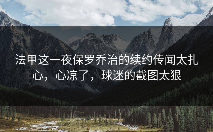 法甲这一夜保罗乔治的续约传闻太扎心，心凉了，球迷的截图太狠
