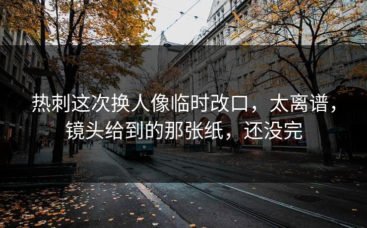 热刺这次换人像临时改口，太离谱，镜头给到的那张纸，还没完