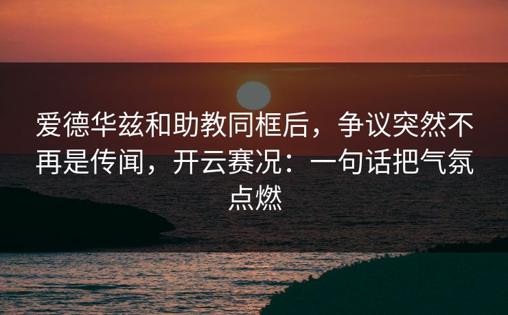 爱德华兹和助教同框后，争议突然不再是传闻，开云赛况：一句话把气氛点燃