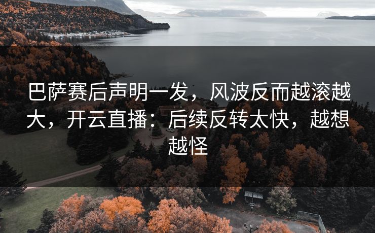 巴萨赛后声明一发，风波反而越滚越大，开云直播：后续反转太快，越想越怪