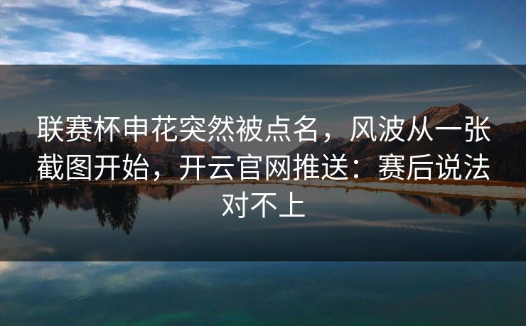 联赛杯申花突然被点名，风波从一张截图开始，开云官网推送：赛后说法对不上