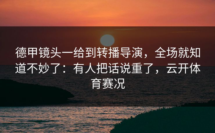 德甲镜头一给到转播导演，全场就知道不妙了：有人把话说重了，云开体育赛况