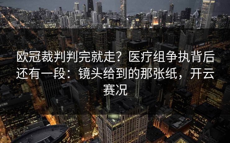 欧冠裁判判完就走？医疗组争执背后还有一段：镜头给到的那张纸，开云赛况