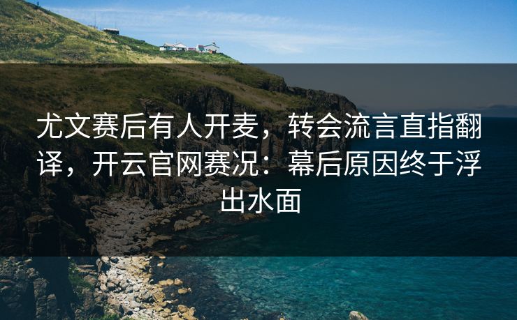 尤文赛后有人开麦，转会流言直指翻译，开云官网赛况：幕后原因终于浮出水面