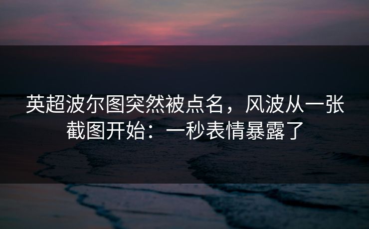 英超波尔图突然被点名，风波从一张截图开始：一秒表情暴露了