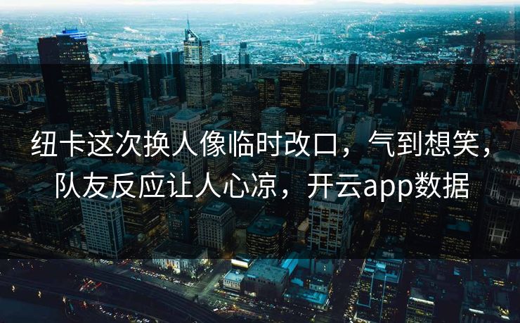 纽卡这次换人像临时改口，气到想笑，队友反应让人心凉，开云app数据