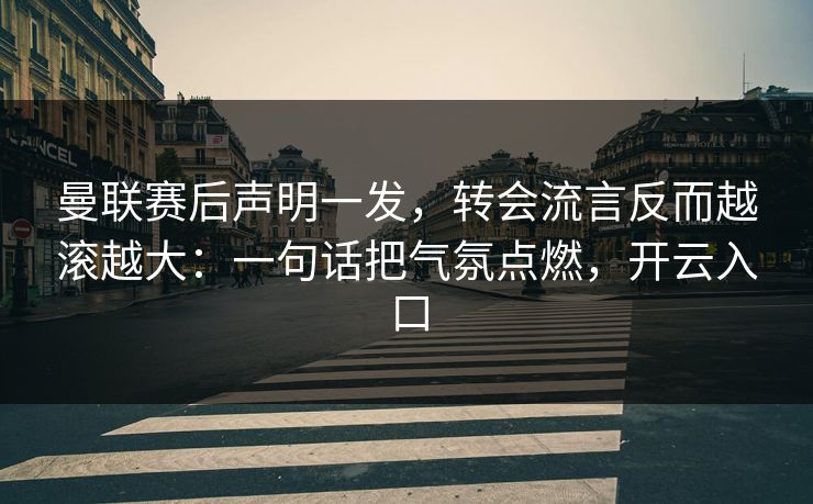 曼联赛后声明一发，转会流言反而越滚越大：一句话把气氛点燃，开云入口