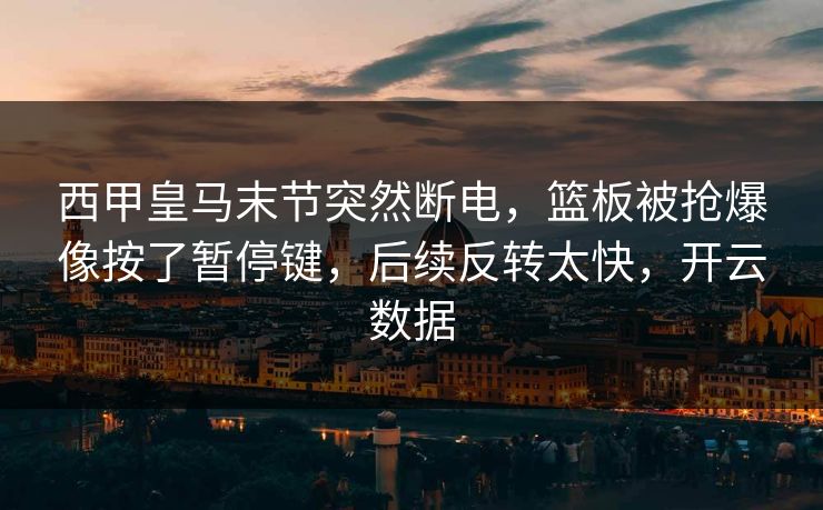 西甲皇马末节突然断电，篮板被抢爆像按了暂停键，后续反转太快，开云数据