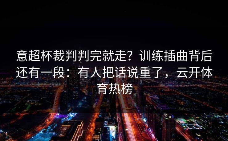 意超杯裁判判完就走？训练插曲背后还有一段：有人把话说重了，云开体育热榜