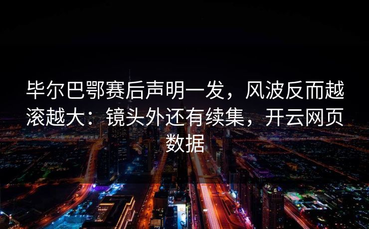 毕尔巴鄂赛后声明一发，风波反而越滚越大：镜头外还有续集，开云网页数据