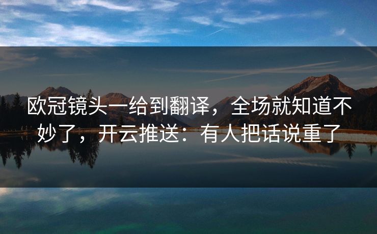 欧冠镜头一给到翻译，全场就知道不妙了，开云推送：有人把话说重了