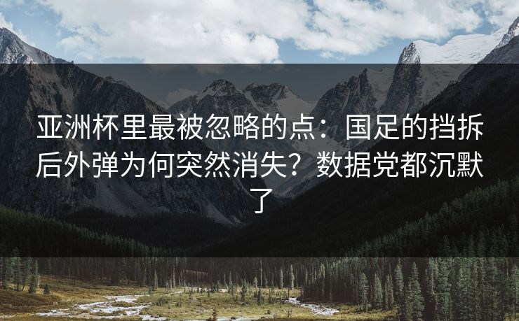 亚洲杯里最被忽略的点：国足的挡拆后外弹为何突然消失？数据党都沉默了