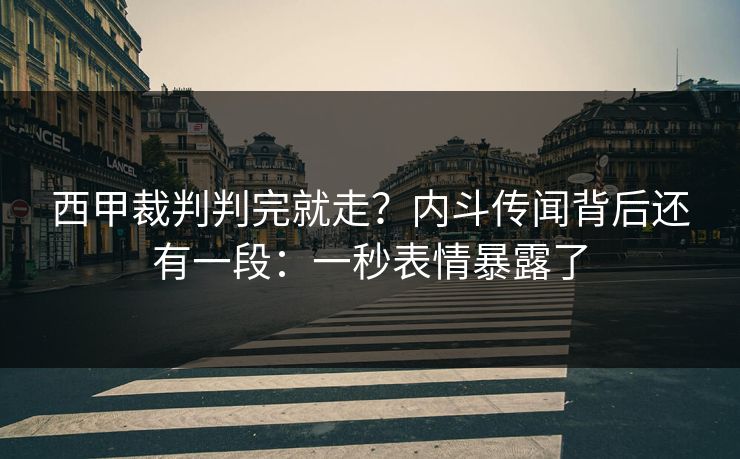 西甲裁判判完就走？内斗传闻背后还有一段：一秒表情暴露了