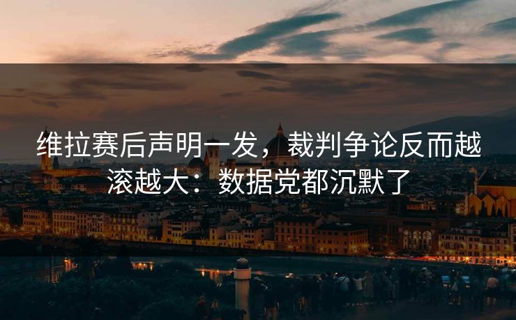 维拉赛后声明一发，裁判争论反而越滚越大：数据党都沉默了