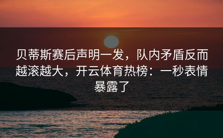 贝蒂斯赛后声明一发，队内矛盾反而越滚越大，开云体育热榜：一秒表情暴露了