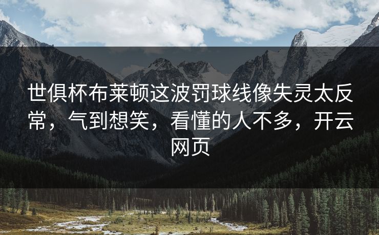 世俱杯布莱顿这波罚球线像失灵太反常，气到想笑，看懂的人不多，开云网页