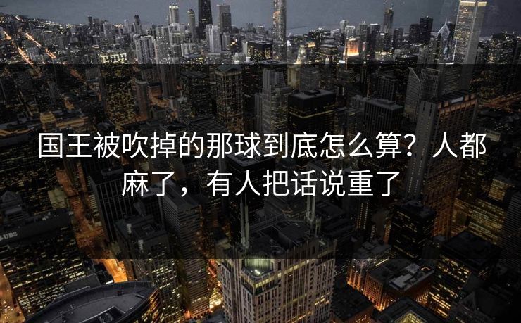 国王被吹掉的那球到底怎么算？人都麻了，有人把话说重了