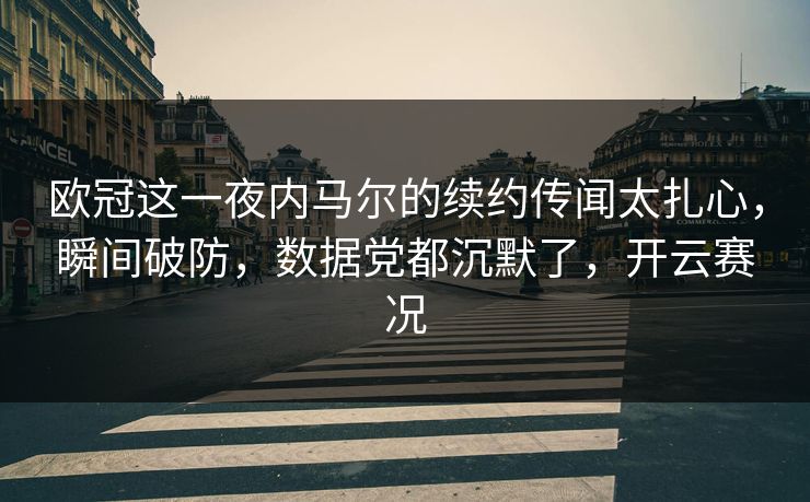 欧冠这一夜内马尔的续约传闻太扎心，瞬间破防，数据党都沉默了，开云赛况