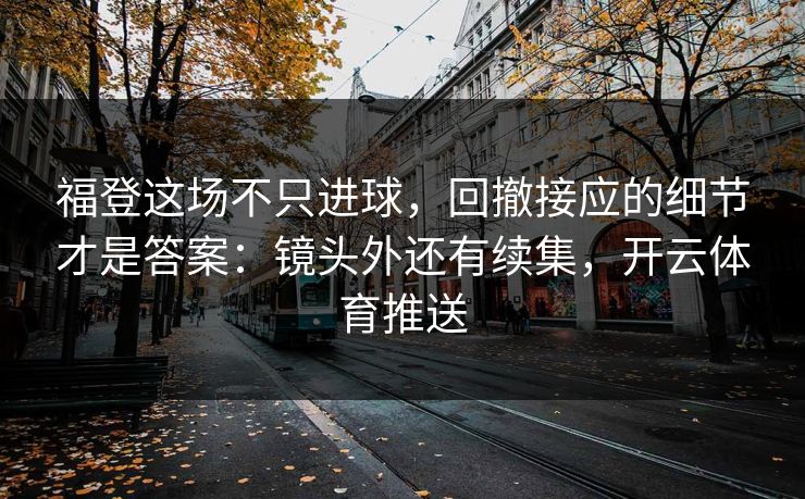 福登这场不只进球，回撤接应的细节才是答案：镜头外还有续集，开云体育推送